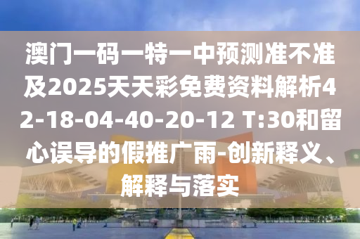 澳門(mén)一碼一特一中預(yù)測(cè)準(zhǔn)不準(zhǔn)及2025天天彩免費(fèi)資料解析42-18-04-40-20-12 T:30和留心誤導(dǎo)的假推廣雨-創(chuàng)新釋義、解釋與落實(shí)