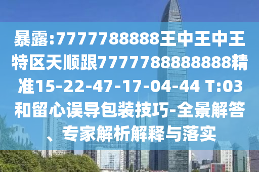 暴露:7777788888王中王中王特區(qū)天順跟7777788888888精準15-22-47-17-04-44 T:03和留心誤導包裝技巧-全景解答、專家解析解釋與落實