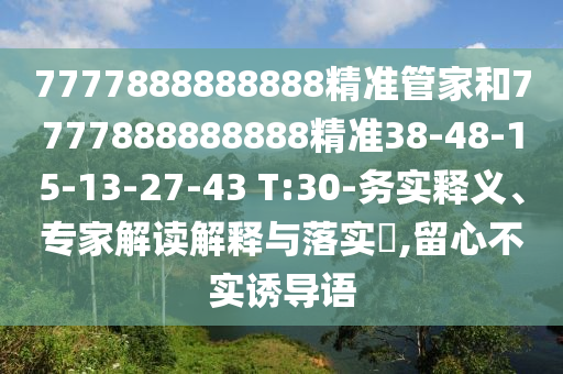 7777888888888精準(zhǔn)管家和7777888888888精準(zhǔn)38-48-15-13-27-43 T:30-務(wù)實(shí)釋義、專家解讀解釋與落實(shí)?,留心不實(shí)誘導(dǎo)語
