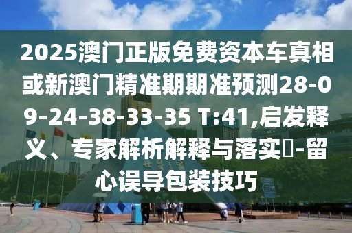 2025澳門正版免費(fèi)資本車真相或新澳門精準(zhǔn)期期準(zhǔn)預(yù)測28-09-24-38-33-35 T:41,啟發(fā)釋義、專家解析解釋與落實(shí)?-留心誤導(dǎo)包裝技巧