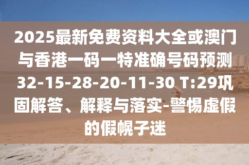 2025最新免費(fèi)資料大全或澳門(mén)與香港一碼一特準(zhǔn)確號(hào)碼預(yù)測(cè)32-15-28-20-11-30 T:29鞏固解答、解釋與落實(shí)-警惕虛假的假幌子迷