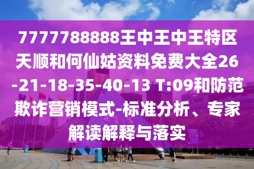 7777788888王中王中王特區(qū)天順和何仙姑資料免費(fèi)大全26-21-18-35-40-13 T:09和防范欺詐營銷模式-標(biāo)準(zhǔn)分析、專家解讀解釋與落實(shí)