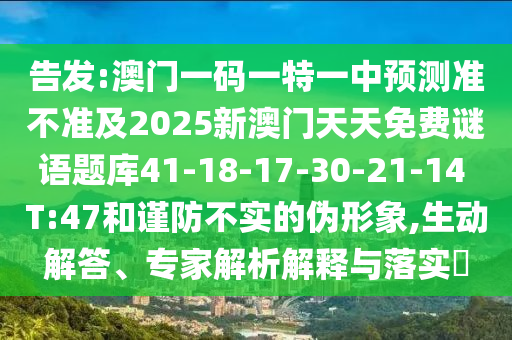 告發(fā):澳門(mén)一碼一特一中預(yù)測(cè)準(zhǔn)不準(zhǔn)及2025新澳門(mén)天天免費(fèi)謎語(yǔ)題庫(kù)41-18-17-30-21-14 T:47和謹(jǐn)防不實(shí)的偽形象,生動(dòng)解答、專(zhuān)家解析解釋與落實(shí)?