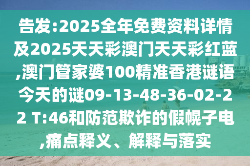 告發(fā):2025全年免費(fèi)資料詳情及2025天天彩澳門天天彩紅藍(lán),澳門管家婆100精準(zhǔn)香港謎語今天的謎09-13-48-36-02-22 T:46和防范欺詐的假幌子電,痛點(diǎn)釋義、解釋與落實(shí)