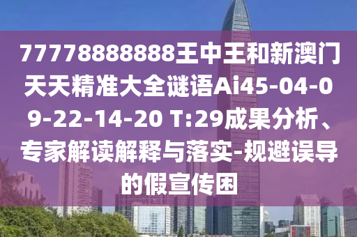 77778888888王中王和新澳門天天精準大全謎語Ai45-04-09-22-14-20 T:29成果分析、專家解讀解釋與落實-規(guī)避誤導(dǎo)的假宣傳困