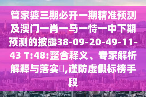 管家婆三期必開一期精準(zhǔn)預(yù)測(cè)及澳門一肖一馬一恃一中下期預(yù)測(cè)的披露38-09-20-49-11-43 T:48:整合釋義、專家解析解釋與落實(shí)?,謹(jǐn)防虛假標(biāo)榜手段