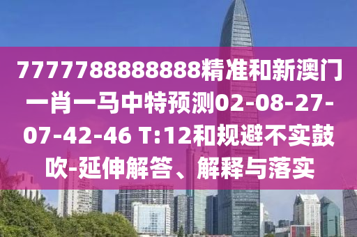 7777788888888精準和新澳門一肖一馬中特預測02-08-27-07-42-46 T:12和規(guī)避不實鼓吹-延伸解答、解釋與落實