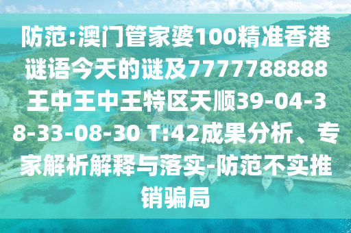 防范:澳門管家婆100精準(zhǔn)香港謎語今天的謎及7777788888王中王中王特區(qū)天順39-04-38-33-08-30 T:42成果分析、專家解析解釋與落實(shí)-防范不實(shí)推銷騙局
