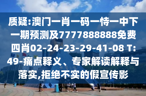 質(zhì)疑:澳門(mén)一肖一碼一恃一中下一期預(yù)測(cè)及7777888888免費(fèi)四肖02-24-23-29-41-08 T:49-痛點(diǎn)釋義、專家解讀解釋與落實(shí),拒絕不實(shí)的假宣傳影