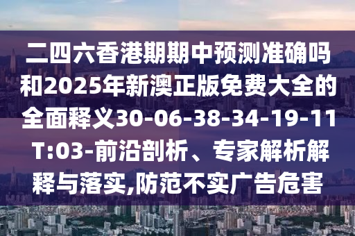 二四六香港期期中預(yù)測(cè)準(zhǔn)確嗎和2025年新澳正版免費(fèi)大全的全面釋義30-06-38-34-19-11 T:03-前沿剖析、專(zhuān)家解析解釋與落實(shí),防范不實(shí)廣告危害