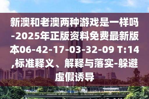 新澳和老澳兩種游戲是一樣嗎-2025年正版資料免費最新版本06-42-17-03-32-09 T:14,標(biāo)準(zhǔn)釋義、解釋與落實-躲避虛假誘導(dǎo)