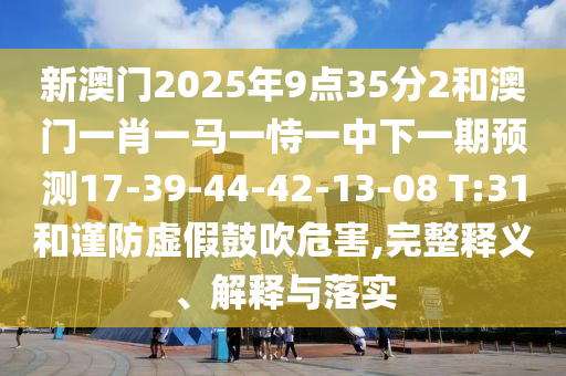 新澳門2025年9點35分2和澳門一肖一馬一恃一中下一期預(yù)測17-39-44-42-13-08 T:31和謹防虛假鼓吹危害,完整釋義、解釋與落實