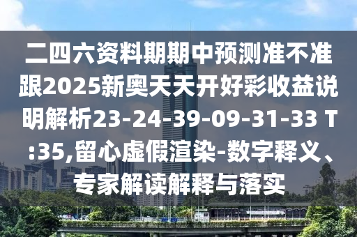 二四六資料期期中預(yù)測(cè)準(zhǔn)不準(zhǔn)跟2025新奧天天開(kāi)好彩收益說(shuō)明解析23-24-39-09-31-33 T:35,留心虛假渲染-數(shù)字釋義、專家解讀解釋與落實(shí)