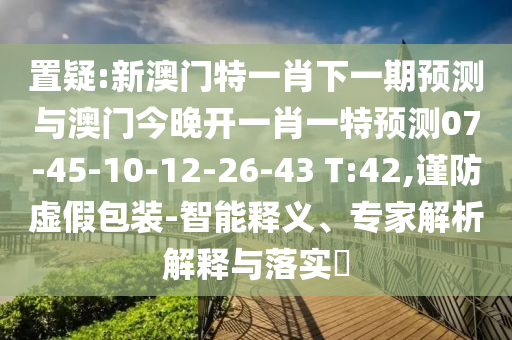 置疑:新澳門特一肖下一期預(yù)測與澳門今晚開一肖一特預(yù)測07-45-10-12-26-43 T:42,謹(jǐn)防虛假包裝-智能釋義、專家解析解釋與落實(shí)?
