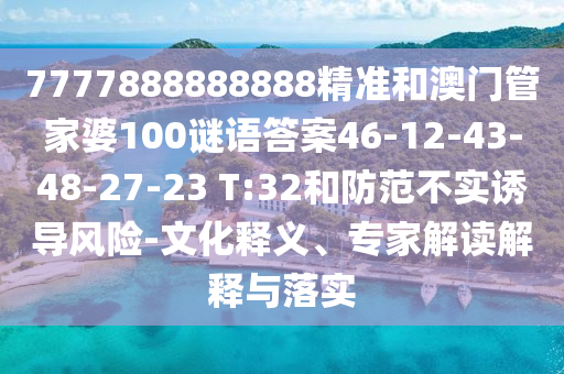 7777888888888精準和澳門管家婆100謎語答案46-12-43-48-27-23 T:32和防范不實誘導風險-文化釋義、專家解讀解釋與落實