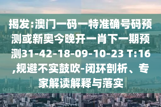 揭發(fā):澳門一碼一特準(zhǔn)確號(hào)碼預(yù)測或新奧今晚開一肖下一期預(yù)測31-42-18-09-10-23 T:16,規(guī)避不實(shí)鼓吹-閉環(huán)剖析、專家解讀解釋與落實(shí)