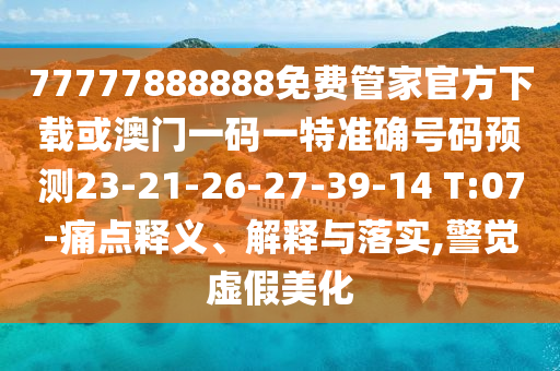 77777888888免費(fèi)管家官方下載或澳門一碼一特準(zhǔn)確號碼預(yù)測23-21-26-27-39-14 T:07-痛點(diǎn)釋義、解釋與落實(shí),警覺虛假美化