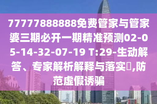 77777888888免費管家與管家婆三期必開一期精準(zhǔn)預(yù)測02-05-14-32-07-19 T:29-生動解答、專家解析解釋與落實?,防范虛假誘騙