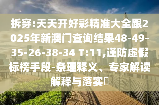 拆穿:天天開好彩精準(zhǔn)大全跟2025年新澳門查詢結(jié)果48-49-35-26-38-34 T:11,謹(jǐn)防虛假標(biāo)榜手段-條理釋義、專家解讀解釋與落實(shí)?
