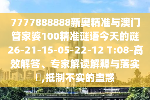 7777888888新奧精準(zhǔn)與澳門管家婆100精準(zhǔn)謎語今天的謎26-21-15-05-22-12 T:08-高效解答、專家解讀解釋與落實(shí)?,抵制不實(shí)的蠱惑