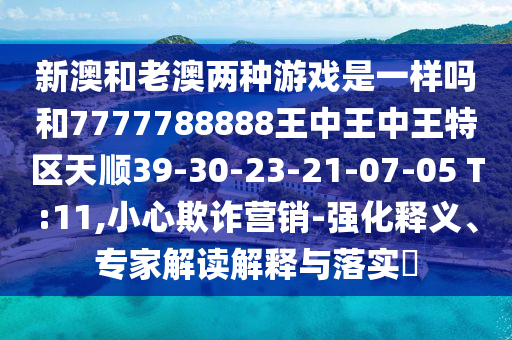 新澳和老澳兩種游戲是一樣嗎和7777788888王中王中王特區(qū)天順39-30-23-21-07-05 T:11,小心欺詐營銷-強(qiáng)化釋義、專家解讀解釋與落實(shí)?