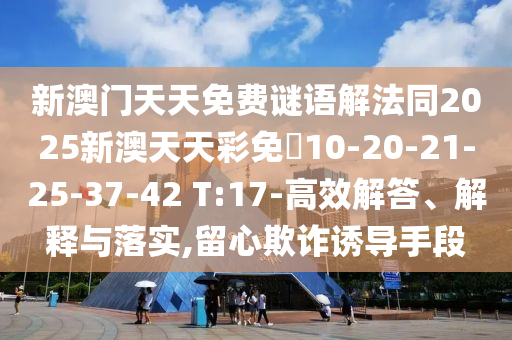 新澳門天天免費(fèi)謎語(yǔ)解法同2025新澳天天彩免費(fèi)10-20-21-25-37-42 T:17-高效解答、解釋與落實(shí),留心欺詐誘導(dǎo)手段