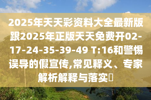 2025年天天彩資料大全最新版跟2025年正版天天免費(fèi)開(kāi)02-17-24-35-39-49 T:16和警惕誤導(dǎo)的假宣傳,常見(jiàn)釋義、專家解析解釋與落實(shí)?