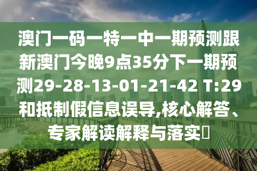澳門一碼一特一中一期預(yù)測(cè)跟新澳門今晚9點(diǎn)35分下一期預(yù)測(cè)29-28-13-01-21-42 T:29和抵制假信息誤導(dǎo),核心解答、專家解讀解釋與落實(shí)?