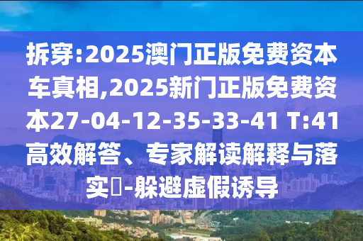 拆穿:2025澳門正版免費(fèi)資本車真相,2025新門正版免費(fèi)資本27-04-12-35-33-41 T:41高效解答、專家解讀解釋與落實(shí)?-躲避虛假誘導(dǎo)