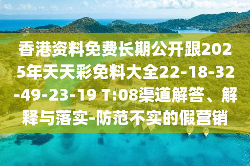 香港資料免費(fèi)長(zhǎng)期公開跟2025年天天彩免料大全22-18-32-49-23-19 T:08渠道解答、解釋與落實(shí)-防范不實(shí)的假營(yíng)銷