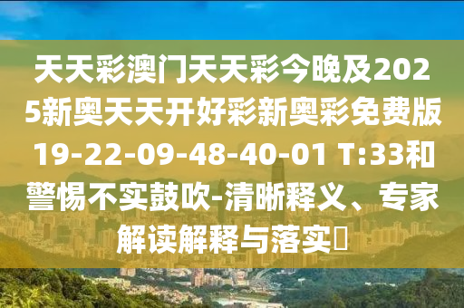 天天彩澳門天天彩今晚及2025新奧天天開好彩新奧彩免費(fèi)版19-22-09-48-40-01 T:33和警惕不實(shí)鼓吹-清晰釋義、專家解讀解釋與落實(shí)?