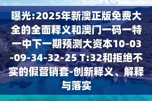 曝光:2025年新澳正版免費大全的全面釋義和澳門一碼一特一中下一期預測大資本10-03-09-34-32-25 T:32和拒絕不實的假營銷套-創(chuàng)新釋義、解釋與落實