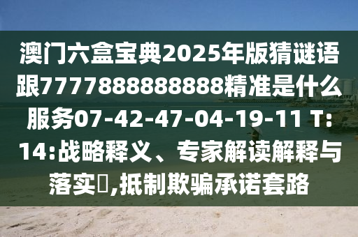 澳門六盒寶典2025年版猜謎語跟7777888888888精準(zhǔn)是什么服務(wù)07-42-47-04-19-11 T:14:戰(zhàn)略釋義、專家解讀解釋與落實(shí)?,抵制欺騙承諾套路