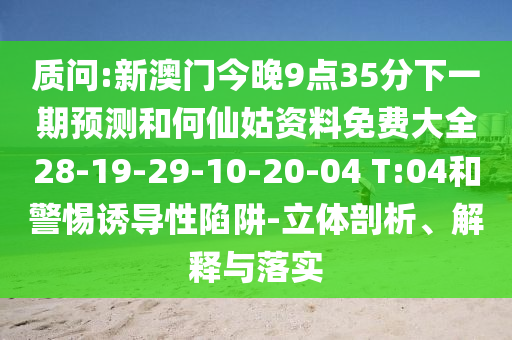質(zhì)問:新澳門今晚9點35分下一期預(yù)測和何仙姑資料免費大全28-19-29-10-20-04 T:04和警惕誘導(dǎo)性陷阱-立體剖析、解釋與落實
