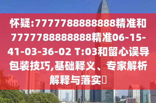 懷疑:7777788888888精準(zhǔn)和7777788888888精準(zhǔn)06-15-41-03-36-02 T:03和留心誤導(dǎo)包裝技巧,基礎(chǔ)釋義、專家解析解釋與落實?