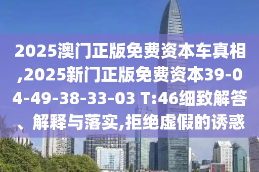 2025澳門正版免費資本車真相,2025新門正版免費資本39-04-49-38-33-03 T:46細致解答、解釋與落實,拒絕虛假的誘惑