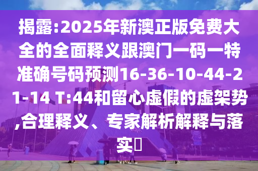 揭露:2025年新澳正版免費(fèi)大全的全面釋義跟澳門(mén)一碼一特準(zhǔn)確號(hào)碼預(yù)測(cè)16-36-10-44-21-14 T:44和留心虛假的虛架勢(shì),合理釋義、專(zhuān)家解析解釋與落實(shí)?