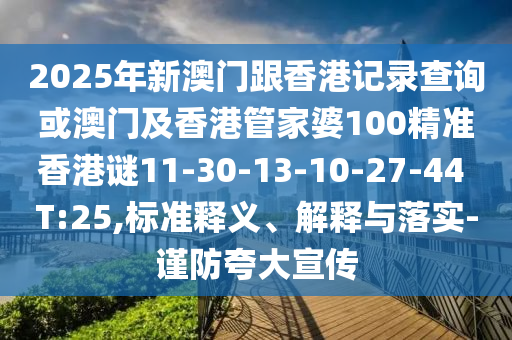2025年新澳門跟香港記錄查詢或澳門及香港管家婆100精準(zhǔn)香港謎11-30-13-10-27-44 T:25,標(biāo)準(zhǔn)釋義、解釋與落實(shí)-謹(jǐn)防夸大宣傳