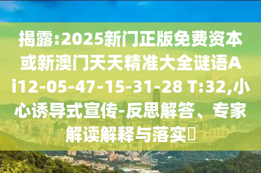 揭露:2025新門正版免費資本或新澳門天天精準大全謎語Ai12-05-47-15-31-28 T:32,小心誘導式宣傳-反思解答、專家解讀解釋與落實?