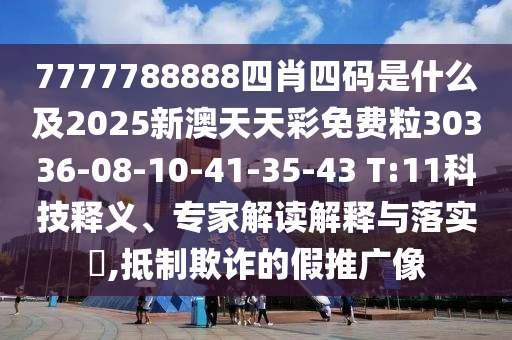 7777788888四肖四碼是什么及2025新澳天天彩免費粒30336-08-10-41-35-43 T:11科技釋義、專家解讀解釋與落實?,抵制欺詐的假推廣像
