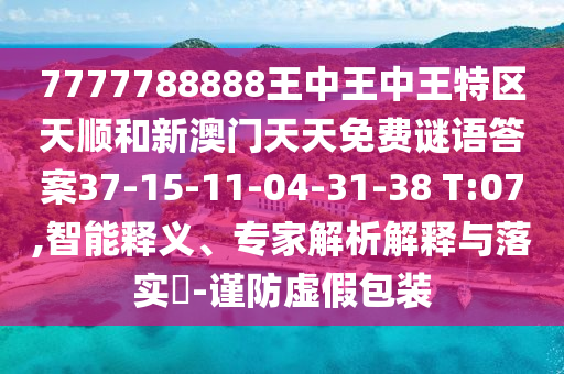 7777788888王中王中王特區(qū)天順和新澳門天天免費(fèi)謎語答案37-15-11-04-31-38 T:07,智能釋義、專家解析解釋與落實?-謹(jǐn)防虛假包裝