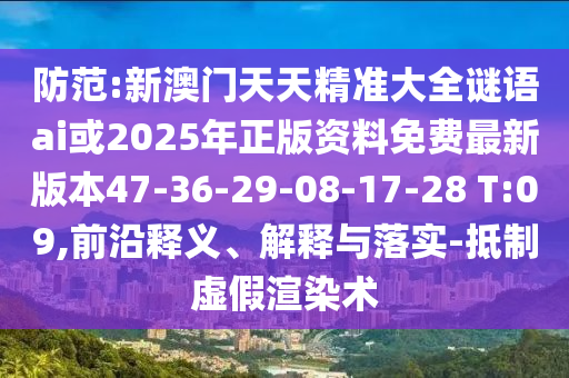 防范:新澳門天天精準(zhǔn)大全謎語(yǔ)ai或2025年正版資料免費(fèi)最新版本47-36-29-08-17-28 T:09,前沿釋義、解釋與落實(shí)-抵制虛假渲染術(shù)