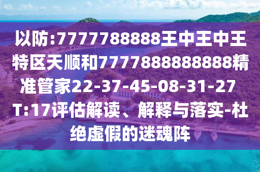 以防:7777788888王中王中王特區(qū)天順和7777888888888精準(zhǔn)管家22-37-45-08-31-27 T:17評估解讀、解釋與落實-杜絕虛假的迷魂陣