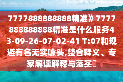 7777888888888精準》7777888888888精準是什么服務43-09-26-07-02-41 T:07和規(guī)避有名無實噱頭,整合釋義、專家解讀解釋與落實?