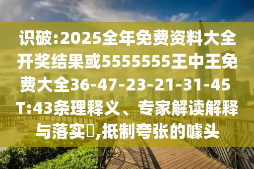 識(shí)破:2025全年免費(fèi)資料大全開(kāi)獎(jiǎng)結(jié)果或5555555王中王免費(fèi)大全36-47-23-21-31-45 T:43條理釋義、專家解讀解釋與落實(shí)?,抵制夸張的噱頭