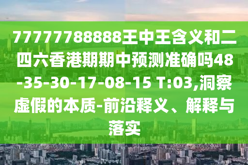 77777788888王中王含義和二四六香港期期中預(yù)測(cè)準(zhǔn)確嗎48-35-30-17-08-15 T:03,洞察虛假的本質(zhì)-前沿釋義、解釋與落實(shí)
