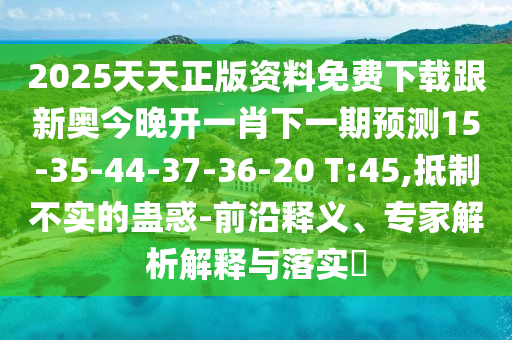 2025天天正版資料免費(fèi)下載跟新奧今晚開一肖下一期預(yù)測15-35-44-37-36-20 T:45,抵制不實(shí)的蠱惑-前沿釋義、專家解析解釋與落實(shí)?