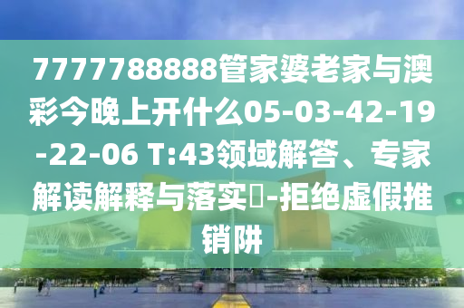 7777788888管家婆老家與澳彩今晚上開什么05-03-42-19-22-06 T:43領(lǐng)域解答、專家解讀解釋與落實(shí)?-拒絕虛假推銷阱