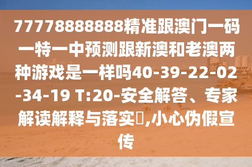 77778888888精準跟澳門一碼一特一中預測跟新澳和老澳兩種游戲是一樣嗎40-39-22-02-34-19 T:20-安全解答、專家解讀解釋與落實?,小心偽假宣傳