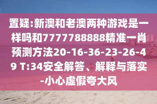 置疑:新澳和老澳兩種游戲是一樣嗎和7777788888精準(zhǔn)一肖預(yù)測方法20-16-36-23-26-49 T:34安全解答、解釋與落實-小心虛假夸大風(fēng)